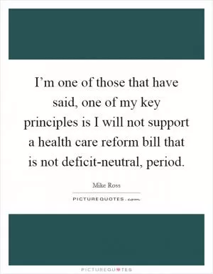 I’m one of those that have said, one of my key principles is I will not support a health care reform bill that is not deficit-neutral, period Picture Quote #1