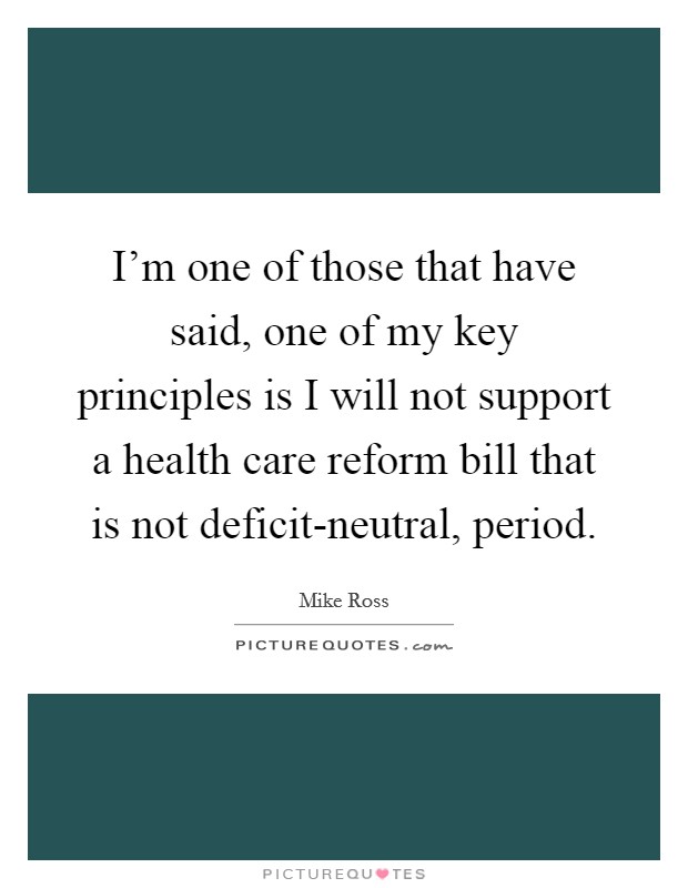 I'm one of those that have said, one of my key principles is I will not support a health care reform bill that is not deficit-neutral, period. Picture Quote #1