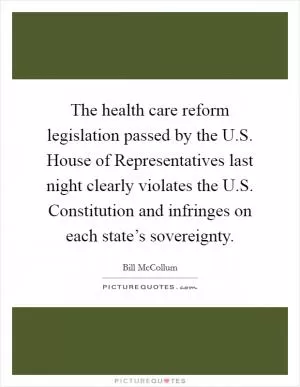 The health care reform legislation passed by the U.S. House of Representatives last night clearly violates the U.S. Constitution and infringes on each state’s sovereignty Picture Quote #1
