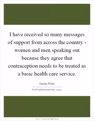 I have received so many messages of support from across the country - women and men speaking out because they agree that contraception needs to be treated as a basic health care service Picture Quote #1