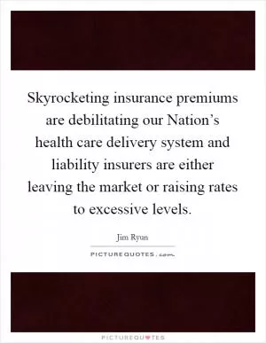 Skyrocketing insurance premiums are debilitating our Nation’s health care delivery system and liability insurers are either leaving the market or raising rates to excessive levels Picture Quote #1