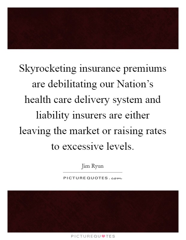 Skyrocketing insurance premiums are debilitating our Nation's health care delivery system and liability insurers are either leaving the market or raising rates to excessive levels. Picture Quote #1