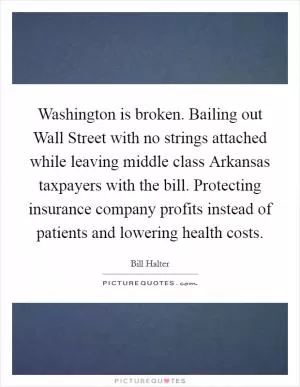 Washington is broken. Bailing out Wall Street with no strings attached while leaving middle class Arkansas taxpayers with the bill. Protecting insurance company profits instead of patients and lowering health costs Picture Quote #1