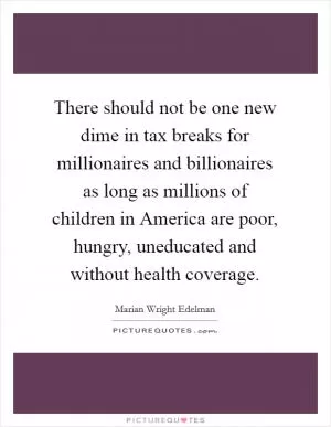 There should not be one new dime in tax breaks for millionaires and billionaires as long as millions of children in America are poor, hungry, uneducated and without health coverage Picture Quote #1