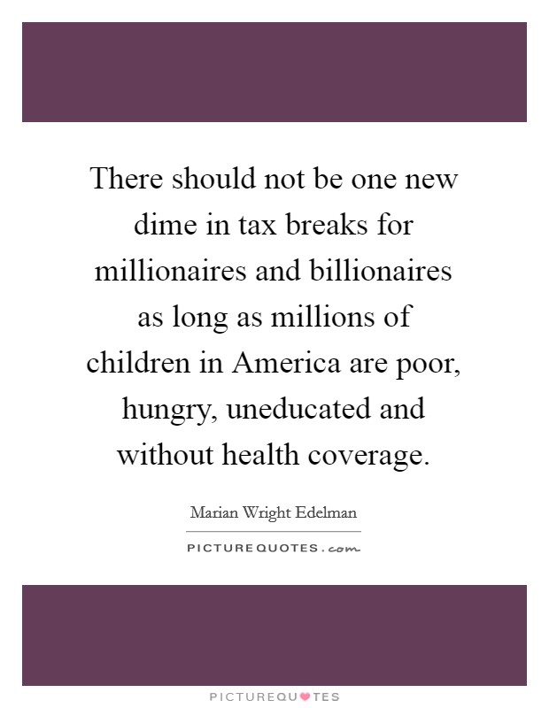 There should not be one new dime in tax breaks for millionaires and billionaires as long as millions of children in America are poor, hungry, uneducated and without health coverage. Picture Quote #1
