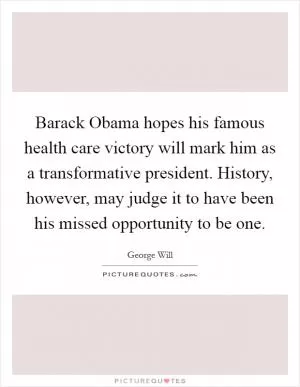 Barack Obama hopes his famous health care victory will mark him as a transformative president. History, however, may judge it to have been his missed opportunity to be one Picture Quote #1