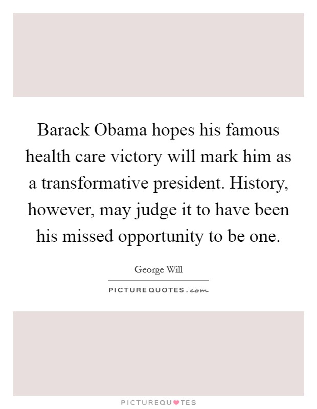 Barack Obama hopes his famous health care victory will mark him as a transformative president. History, however, may judge it to have been his missed opportunity to be one. Picture Quote #1