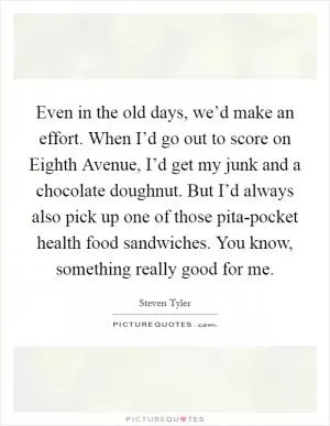 Even in the old days, we’d make an effort. When I’d go out to score on Eighth Avenue, I’d get my junk and a chocolate doughnut. But I’d always also pick up one of those pita-pocket health food sandwiches. You know, something really good for me Picture Quote #1