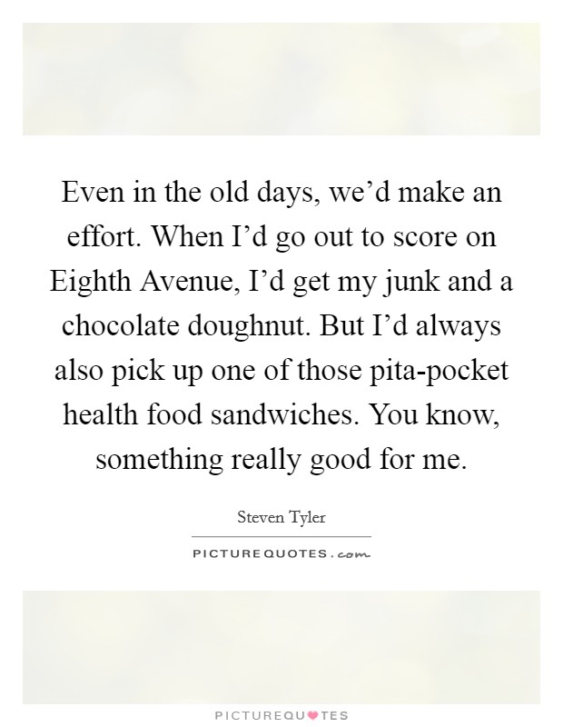 Even in the old days, we'd make an effort. When I'd go out to score on Eighth Avenue, I'd get my junk and a chocolate doughnut. But I'd always also pick up one of those pita-pocket health food sandwiches. You know, something really good for me. Picture Quote #1