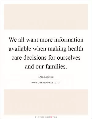 We all want more information available when making health care decisions for ourselves and our families Picture Quote #1