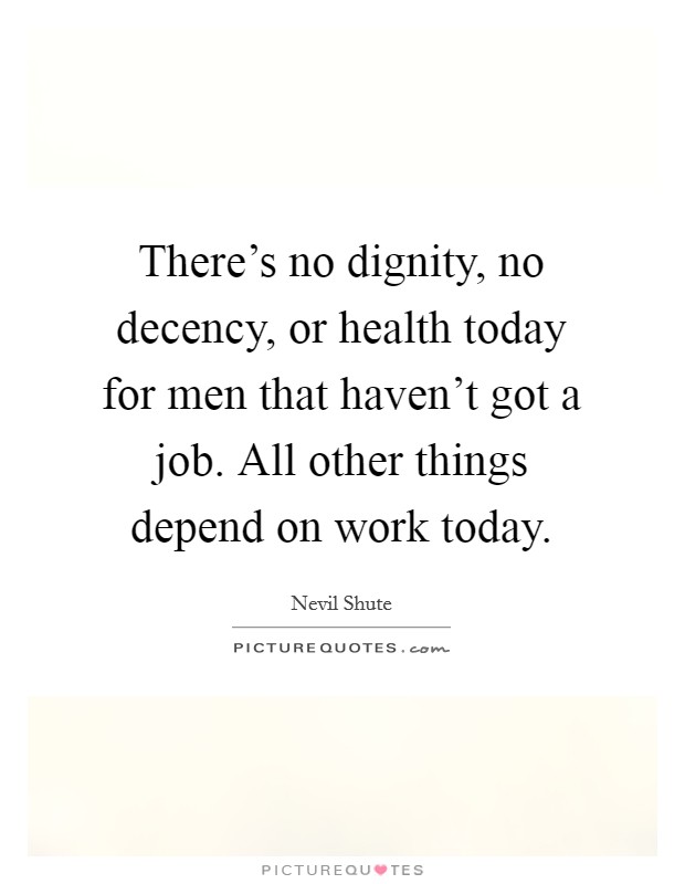 There's no dignity, no decency, or health today for men that haven't got a job. All other things depend on work today. Picture Quote #1