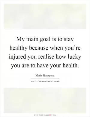 My main goal is to stay healthy because when you’re injured you realise how lucky you are to have your health Picture Quote #1