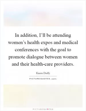In addition, I’ll be attending women’s health expos and medical conferences with the goal to promote dialogue between women and their health-care providers Picture Quote #1
