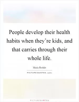 People develop their health habits when they’re kids, and that carries through their whole life Picture Quote #1