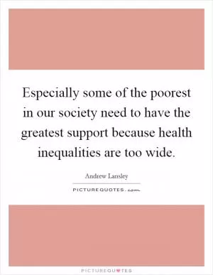 Especially some of the poorest in our society need to have the greatest support because health inequalities are too wide Picture Quote #1