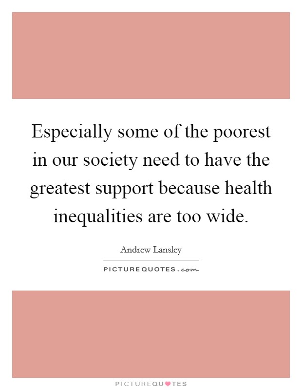 Especially some of the poorest in our society need to have the greatest support because health inequalities are too wide. Picture Quote #1