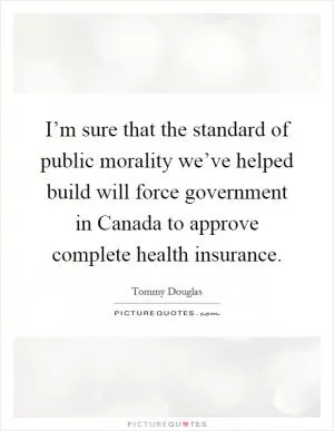 I’m sure that the standard of public morality we’ve helped build will force government in Canada to approve complete health insurance Picture Quote #1