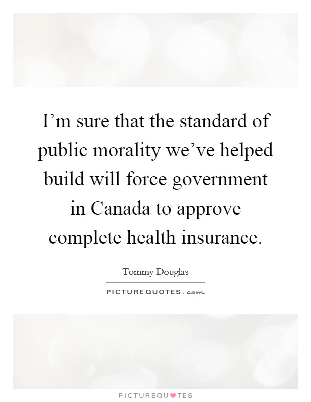 I'm sure that the standard of public morality we've helped build will force government in Canada to approve complete health insurance. Picture Quote #1