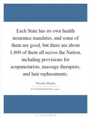 Each State has its own health insurance mandates, and some of them are good, but there are about 1,800 of them all across the Nation, including provisions for acupuncturists, massage therapists, and hair replacements Picture Quote #1