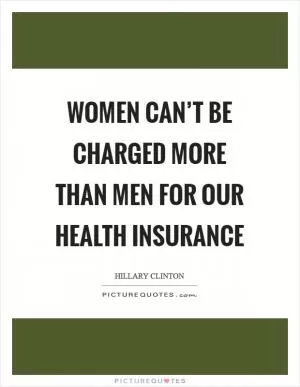 Women can’t be charged more than men for our health insurance Picture Quote #1