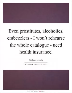 Even prostitutes, alcoholics, embezzlers - I won’t rehearse the whole catalogue - need health insurance Picture Quote #1