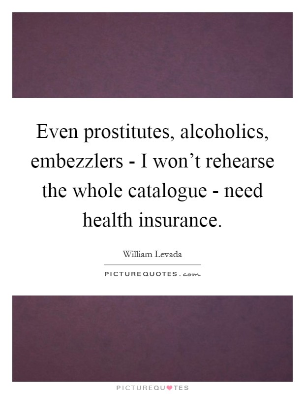 Even prostitutes, alcoholics, embezzlers - I won't rehearse the whole catalogue - need health insurance. Picture Quote #1