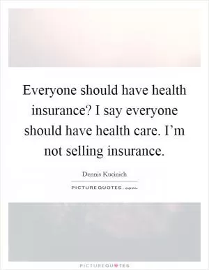Everyone should have health insurance? I say everyone should have health care. I’m not selling insurance Picture Quote #1