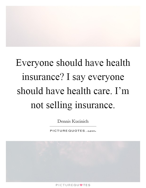 Everyone should have health insurance? I say everyone should have health care. I'm not selling insurance. Picture Quote #1