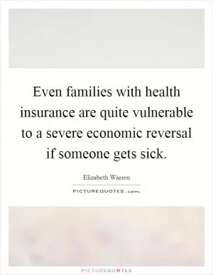 Even families with health insurance are quite vulnerable to a severe economic reversal if someone gets sick Picture Quote #1