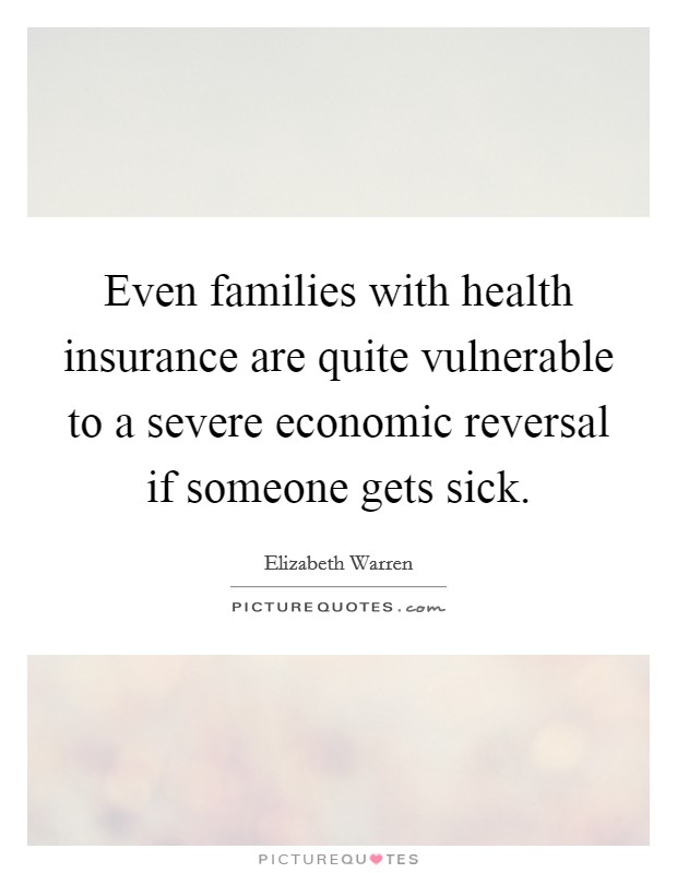 Even families with health insurance are quite vulnerable to a severe economic reversal if someone gets sick. Picture Quote #1