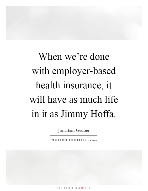 When we're done with employer-based health insurance, it will have as much life in it as Jimmy Hoffa. Picture Quote #1