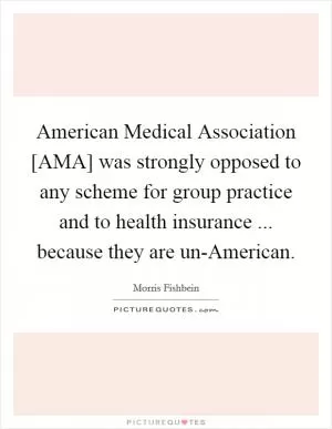 American Medical Association [AMA] was strongly opposed to any scheme for group practice and to health insurance ... because they are un-American Picture Quote #1