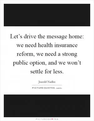 Let’s drive the message home: we need health insurance reform, we need a strong public option, and we won’t settle for less Picture Quote #1