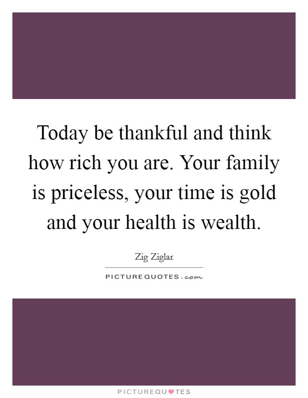 Today be thankful and think how rich you are. Your family is priceless, your time is gold and your health is wealth. Picture Quote #1