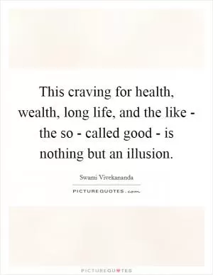 This craving for health, wealth, long life, and the like - the so - called good - is nothing but an illusion Picture Quote #1