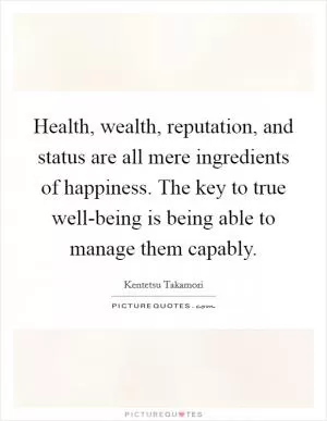 Health, wealth, reputation, and status are all mere ingredients of happiness. The key to true well-being is being able to manage them capably Picture Quote #1
