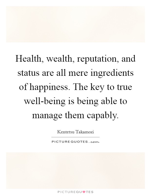 Health, wealth, reputation, and status are all mere ingredients of happiness. The key to true well-being is being able to manage them capably. Picture Quote #1