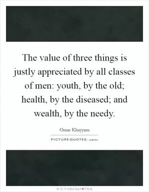 The value of three things is justly appreciated by all classes of men: youth, by the old; health, by the diseased; and wealth, by the needy Picture Quote #1