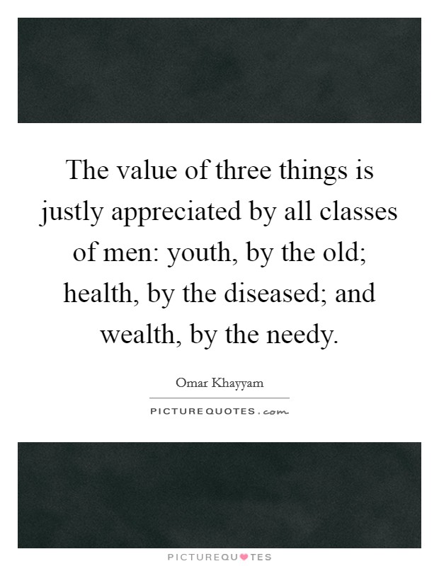 The value of three things is justly appreciated by all classes of men: youth, by the old; health, by the diseased; and wealth, by the needy. Picture Quote #1