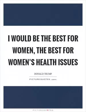I would be the best for women, the best for women’s health issues Picture Quote #1
