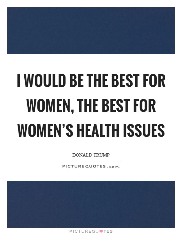 I would be the best for women, the best for women's health issues Picture Quote #1