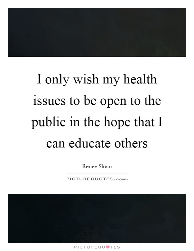 I only wish my health issues to be open to the public in the hope that I can educate others Picture Quote #1