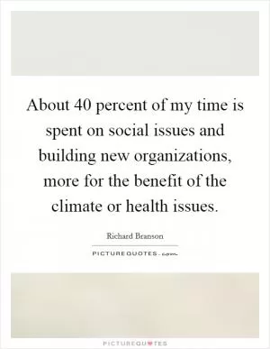 About 40 percent of my time is spent on social issues and building new organizations, more for the benefit of the climate or health issues Picture Quote #1