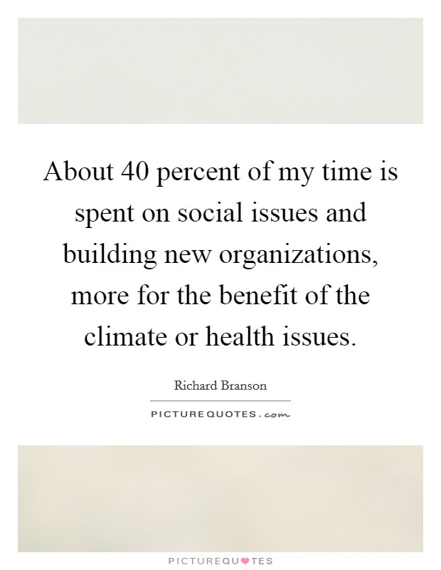 About 40 percent of my time is spent on social issues and building new organizations, more for the benefit of the climate or health issues. Picture Quote #1