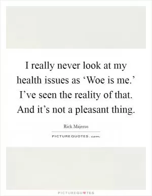I really never look at my health issues as ‘Woe is me.’ I’ve seen the reality of that. And it’s not a pleasant thing Picture Quote #1