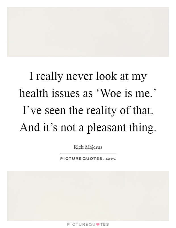 I really never look at my health issues as ‘Woe is me.' I've seen the reality of that. And it's not a pleasant thing. Picture Quote #1