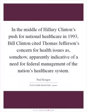 In the middle of Hillary Clinton’s push for national healthcare in 1993, Bill Clinton cited Thomas Jefferson’s concern for health issues as, somehow, apparently indicative of a need for federal management of the nation’s healthcare system Picture Quote #1