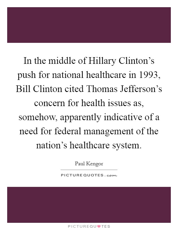 In the middle of Hillary Clinton's push for national healthcare in 1993, Bill Clinton cited Thomas Jefferson's concern for health issues as, somehow, apparently indicative of a need for federal management of the nation's healthcare system. Picture Quote #1