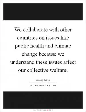 We collaborate with other countries on issues like public health and climate change because we understand these issues affect our collective welfare Picture Quote #1
