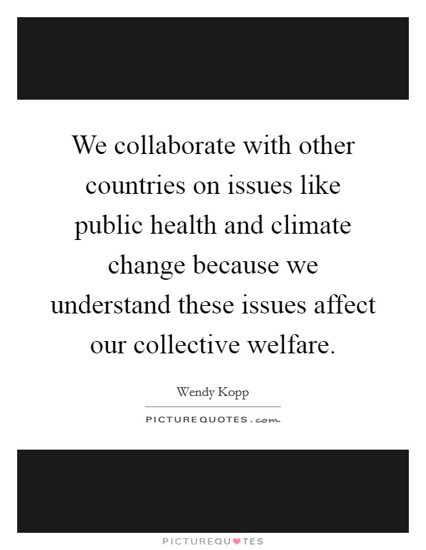 We collaborate with other countries on issues like public health and climate change because we understand these issues affect our collective welfare. Picture Quote #1